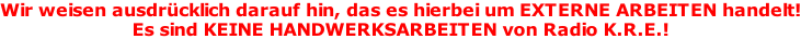 Wir weisen ausdrücklich darauf hin, das es hierbei um EXTERNE ARBEITEN handelt! Es sind KEINE HANDWERKSARBEITEN von Radio K.R.E.!
