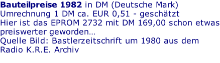 Bauteilpreise 1982 in DM (Deutsche Mark)  Umrechnung 1 DM ca. EUR 0,51 - geschätzt Hier ist das EPROM 2732 mit DM 169,00 schon etwas preiswerter geworden… Quelle Bild: Bastlerzeitschrift um 1980 aus dem  Radio K.R.E. Archiv