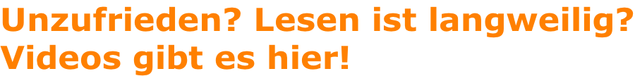 Unzufrieden? Lesen ist langweilig? Videos gibt es hier!